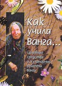 Как учила Ванга… Целебные средства и кулинарные рецепты