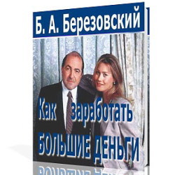 Как заработать большие деньги - Б. Березовский